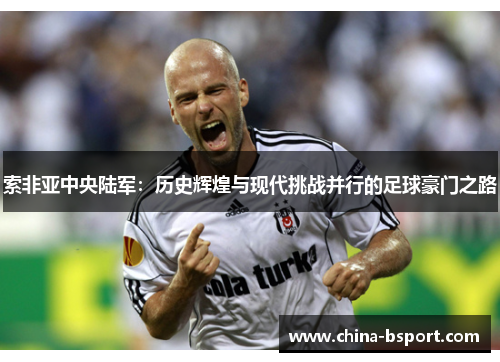 索非亚中央陆军:历史辉煌与现代挑战并行的足球豪门之路 索非亚中央陆军:历史辉煌与现代挑战并行的足球豪门之路