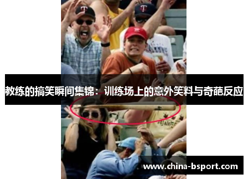 教练的搞笑瞬间集锦：训练场上的意外笑料与奇葩反应