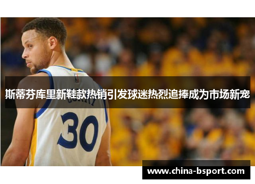 斯蒂芬库里新鞋款热销引发球迷热烈追捧成为市场新宠