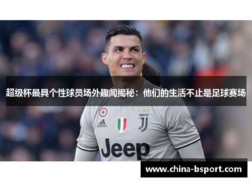 超级杯最具个性球员场外趣闻揭秘:他们的生活不止是足球赛场 超级杯最具个性球员场外趣闻揭秘:他们的生活不止是足球赛场