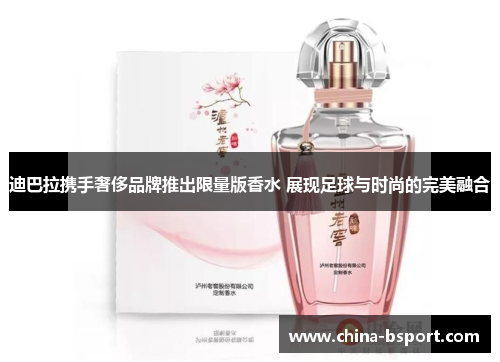 迪巴拉携手奢侈品牌推出限量版香水 展现足球与时尚的完美融合