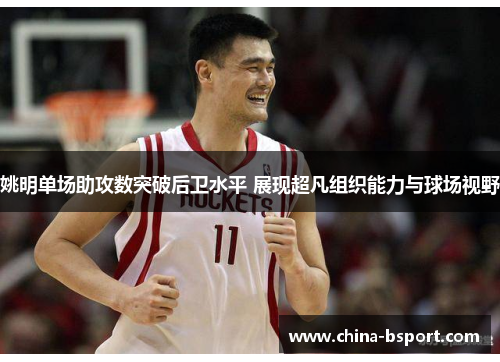 姚明单场助攻数突破后卫水平 展现超凡组织能力与球场视野