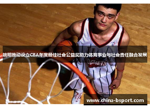姚明推动设立CBA年度最佳社会公益奖助力体育事业与社会责任融合发展