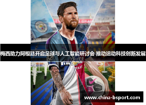 梅西助力阿根廷开启足球与人工智能研讨会 推动运动科技创新发展