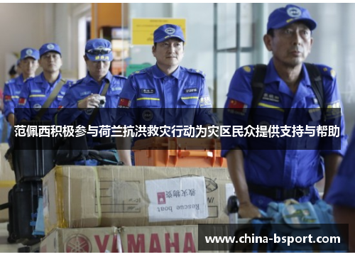 范佩西积极参与荷兰抗洪救灾行动为灾区民众提供支持与帮助