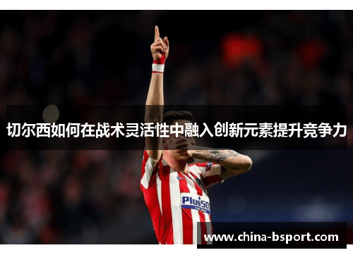 切尔西如何在战术灵活性中融入创新元素提升竞争力