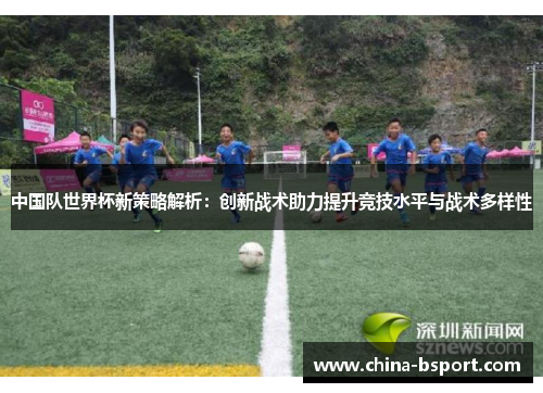 中国队世界杯新策略解析：创新战术助力提升竞技水平与战术多样性