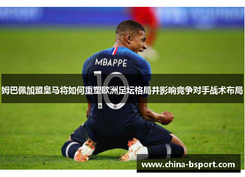 姆巴佩加盟皇马将如何重塑欧洲足坛格局并影响竞争对手战术布局