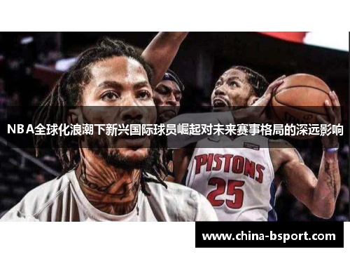 NBA全球化浪潮下新兴国际球员崛起对未来赛事格局的深远影响