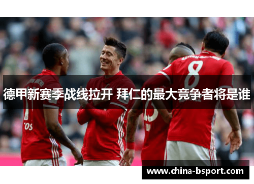 德甲新赛季战线拉开 拜仁的最大竞争者将是谁 德甲新赛季战线拉开 拜仁的最大竞争者将是谁