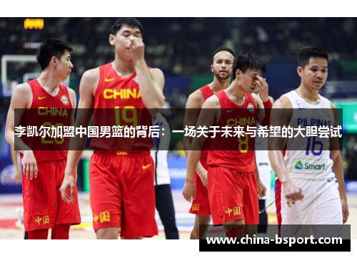 李凯尔加盟中国男篮的背后：一场关于未来与希望的大胆尝试