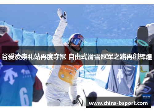 谷爱凌崇礼站再度夺冠 自由式滑雪冠军之路再创辉煌