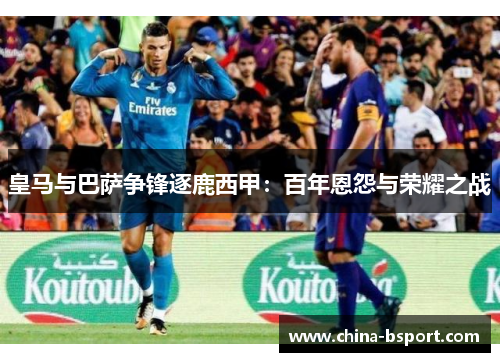 皇马与巴萨争锋逐鹿西甲：百年恩怨与荣耀之战