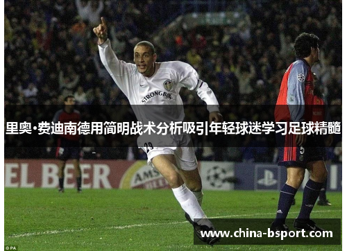 里奥·费迪南德用简明战术分析吸引年轻球迷学习足球精髓