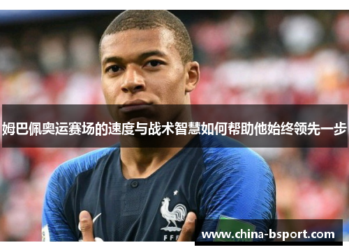 姆巴佩奥运赛场的速度与战术智慧如何帮助他始终领先一步