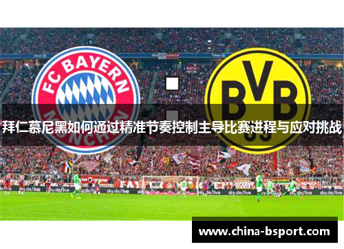 拜仁慕尼黑如何通过精准节奏控制主导比赛进程与应对挑战