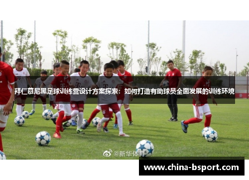 拜仁慕尼黑足球训练营设计方案探索：如何打造有助球员全面发展的训练环境