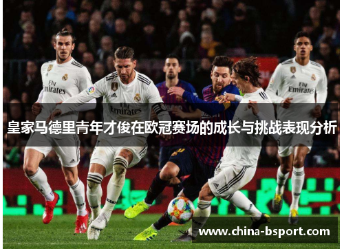 皇家马德里青年才俊在欧冠赛场的成长与挑战表现分析 皇家马德里青年才俊在欧冠赛场的成长与挑战表现分析