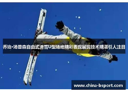 乔治·汤普森自由式滑雪U型场地精彩表现展现技术精湛引人注目