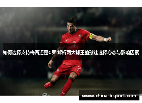 如何选择支持梅西还是C罗 解析两大球王的球迷选择心态与影响因素