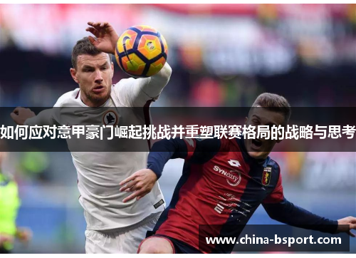 如何应对意甲豪门崛起挑战并重塑联赛格局的战略与思考