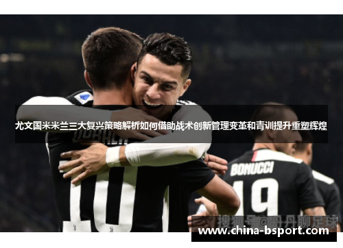 尤文国米米兰三大复兴策略解析如何借助战术创新管理变革和青训提升重塑辉煌