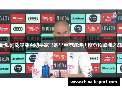 新银河战舰能否助皇家马德里重塑辉煌再度登顶欧洲之巅 新银河战舰能否助皇家马德里重塑辉煌再度登顶欧洲之巅