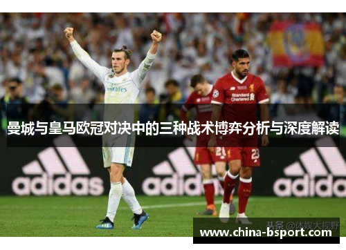 曼城与皇马欧冠对决中的三种战术博弈分析与深度解读