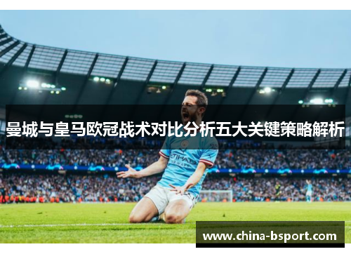 曼城与皇马欧冠战术对比分析五大关键策略解析