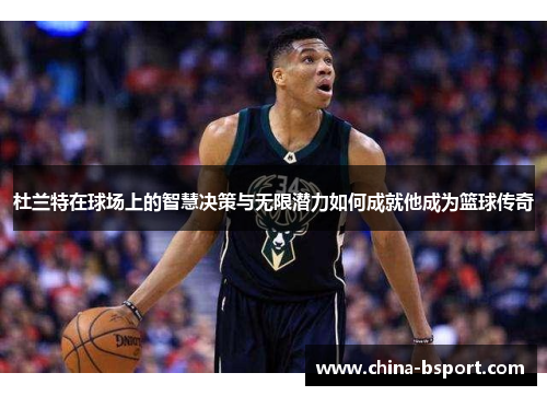 杜兰特在球场上的智慧决策与无限潜力如何成就他成为篮球传奇