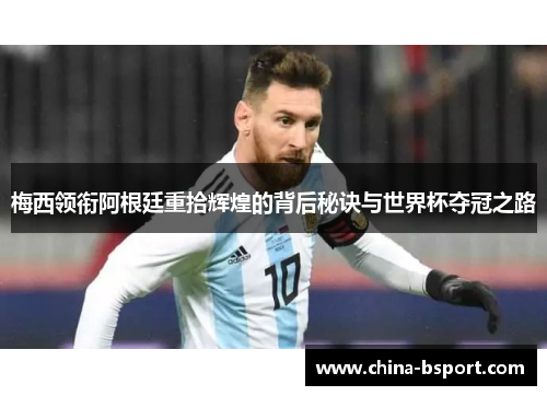 梅西领衔阿根廷重拾辉煌的背后秘诀与世界杯夺冠之路 梅西领衔阿根廷重拾辉煌的背后秘诀与世界杯夺冠之路