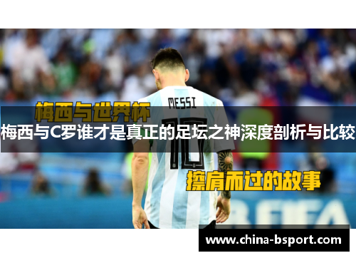 梅西与C罗谁才是真正的足坛之神深度剖析与比较