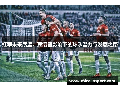 红军未来展望：克洛普影响下的球队潜力与发展之路