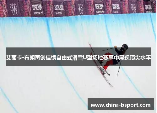 艾丽卡·布朗再创佳绩自由式滑雪U型场地赛事中展现顶尖水平
