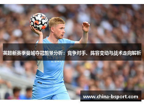 英超新赛季曼城夺冠前景分析：竞争对手、阵容变动与战术走向解析