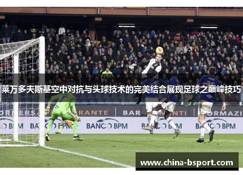 莱万多夫斯基空中对抗与头球技术的完美结合展现足球之巅峰技巧