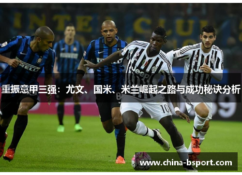 重振意甲三强：尤文、国米、米兰崛起之路与成功秘诀分析