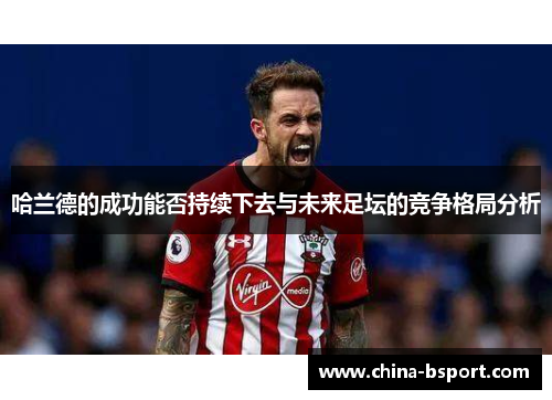 哈兰德的成功能否持续下去与未来足坛的竞争格局分析