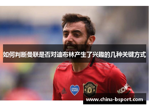 如何判断曼联是否对迪布林产生了兴趣的几种关键方式