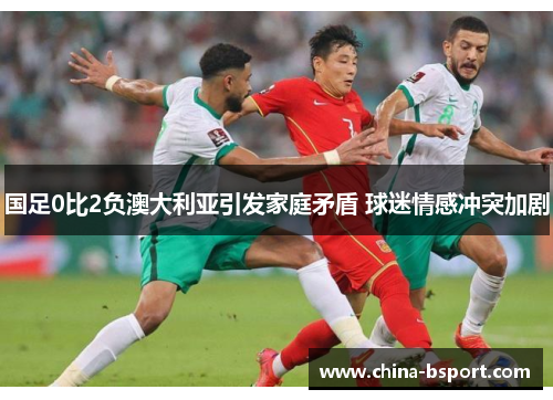 国足0比2负澳大利亚引发家庭矛盾 球迷情感冲突加剧
