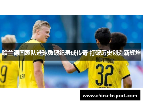 哈兰德国家队进球数破纪录成传奇 打破历史创造新辉煌