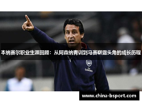 本纳赛尔职业生涯回顾：从阿森纳青训到马赛崭露头角的成长历程