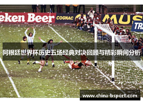 阿根廷世界杯历史五场经典对决回顾与精彩瞬间分析
