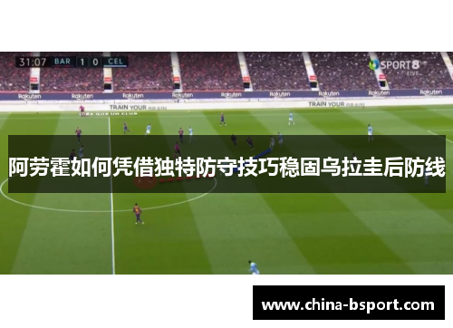阿劳霍如何凭借独特防守技巧稳固乌拉圭后防线