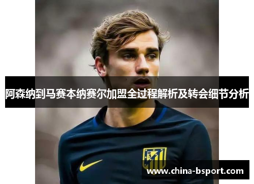 阿森纳到马赛本纳赛尔加盟全过程解析及转会细节分析