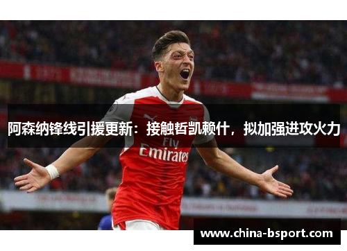阿森纳锋线引援更新：接触哲凯赖什，拟加强进攻火力
