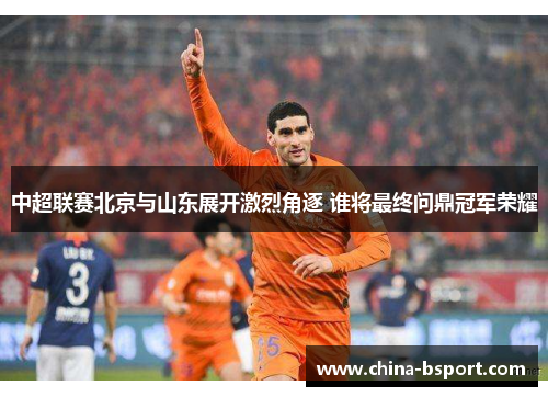 中超联赛北京与山东展开激烈角逐 谁将最终问鼎冠军荣耀