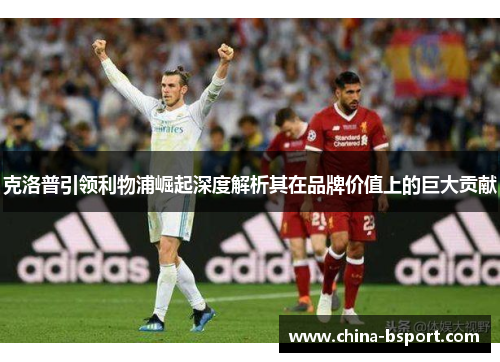 克洛普引领利物浦崛起深度解析其在品牌价值上的巨大贡献