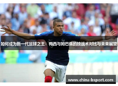 如何成为新一代足球之王：梅西与姆巴佩的技战术对比与未来展望