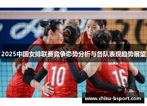 2025中国女排联赛竞争态势分析与各队表现趋势展望